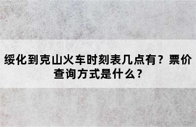 绥化到克山火车时刻表几点有？票价查询方式是什么？