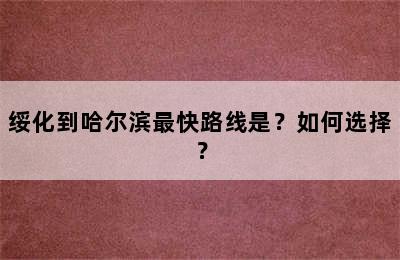 绥化到哈尔滨最快路线是？如何选择？