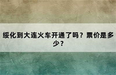 绥化到大连火车开通了吗？票价是多少？