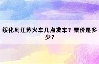 绥化到江苏火车几点发车？票价是多少？