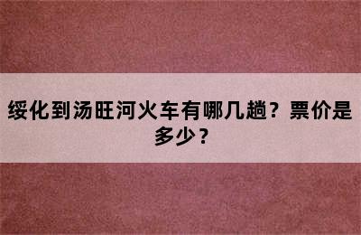 绥化到汤旺河火车有哪几趟？票价是多少？