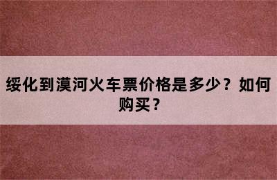 绥化到漠河火车票价格是多少？如何购买？