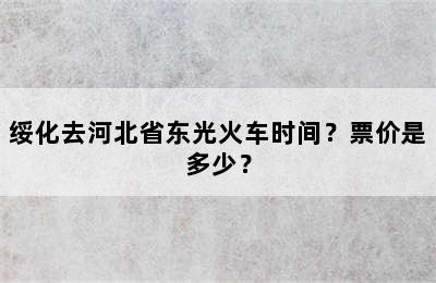 绥化去河北省东光火车时间？票价是多少？