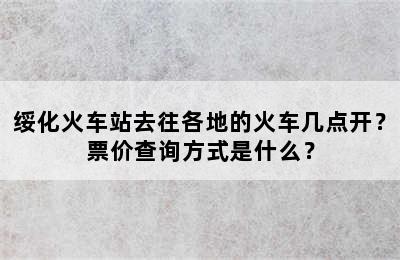 绥化火车站去往各地的火车几点开？票价查询方式是什么？
