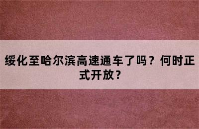 绥化至哈尔滨高速通车了吗？何时正式开放？