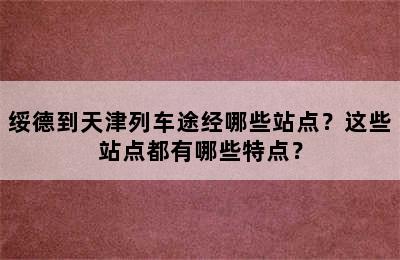 绥德到天津列车途经哪些站点？这些站点都有哪些特点？