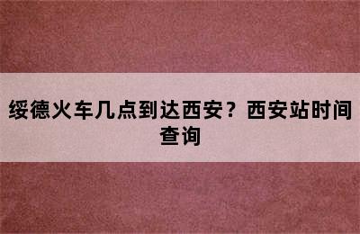 绥德火车几点到达西安？西安站时间查询