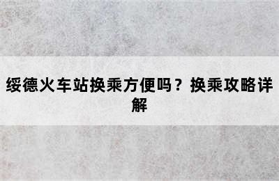 绥德火车站换乘方便吗？换乘攻略详解