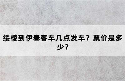 绥棱到伊春客车几点发车？票价是多少？