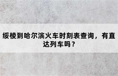绥棱到哈尔滨火车时刻表查询，有直达列车吗？