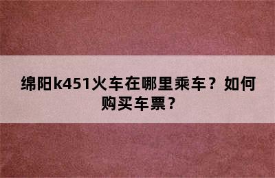 绵阳k451火车在哪里乘车？如何购买车票？