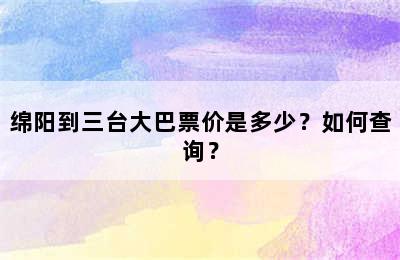 绵阳到三台大巴票价是多少？如何查询？
