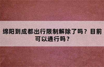 绵阳到成都出行限制解除了吗？目前可以通行吗？