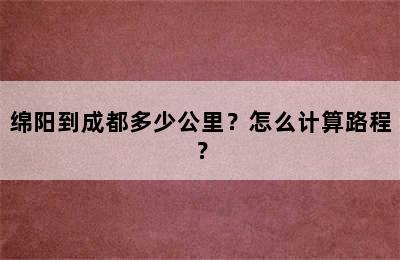 绵阳到成都多少公里？怎么计算路程？