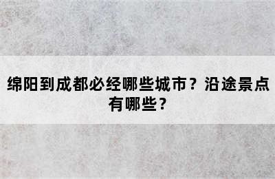绵阳到成都必经哪些城市？沿途景点有哪些？