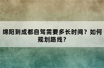 绵阳到成都自驾需要多长时间？如何规划路线？