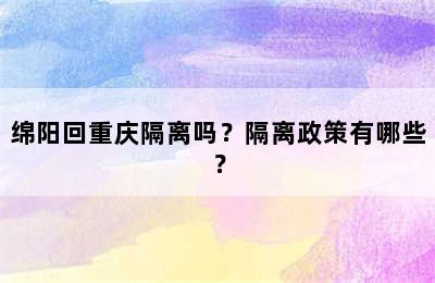 绵阳回重庆隔离吗？隔离政策有哪些？