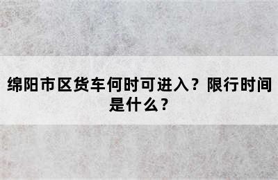 绵阳市区货车何时可进入？限行时间是什么？