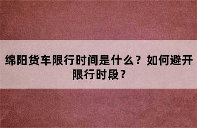 绵阳货车限行时间是什么？如何避开限行时段？