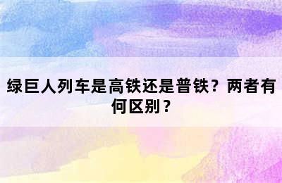 绿巨人列车是高铁还是普铁？两者有何区别？