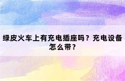 绿皮火车上有充电插座吗？充电设备怎么带？