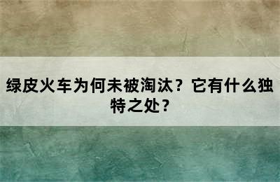 绿皮火车为何未被淘汰？它有什么独特之处？