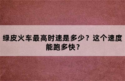 绿皮火车最高时速是多少？这个速度能跑多快？