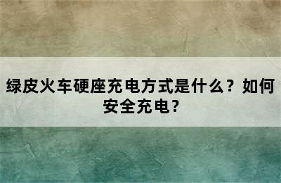 绿皮火车硬座充电方式是什么？如何安全充电？