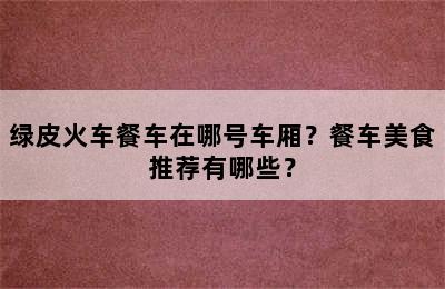 绿皮火车餐车在哪号车厢？餐车美食推荐有哪些？