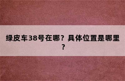 绿皮车38号在哪？具体位置是哪里？