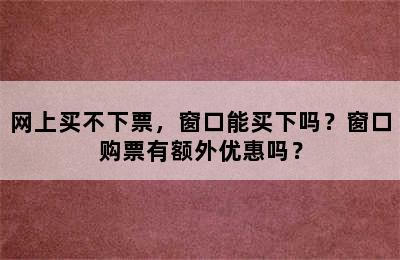 网上买不下票，窗口能买下吗？窗口购票有额外优惠吗？