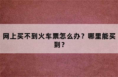 网上买不到火车票怎么办？哪里能买到？