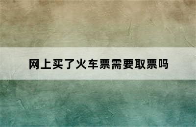 网上买了火车票需要取票吗