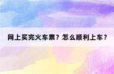 网上买完火车票？怎么顺利上车？