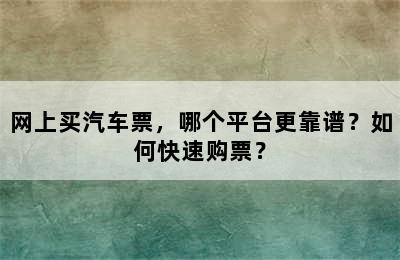 网上买汽车票，哪个平台更靠谱？如何快速购票？