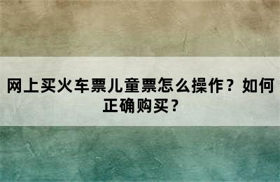 网上买火车票儿童票怎么操作？如何正确购买？