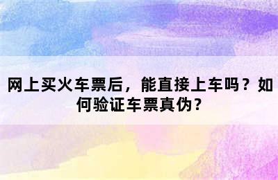 网上买火车票后，能直接上车吗？如何验证车票真伪？