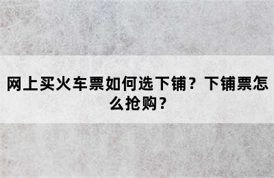 网上买火车票如何选下铺？下铺票怎么抢购？