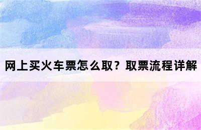 网上买火车票怎么取？取票流程详解