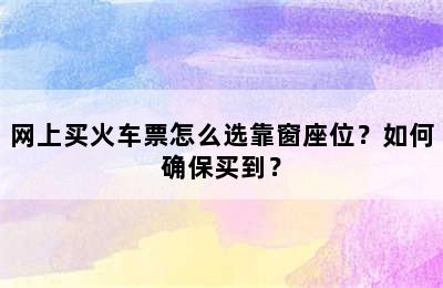 网上买火车票怎么选靠窗座位？如何确保买到？