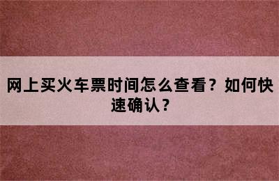 网上买火车票时间怎么查看？如何快速确认？