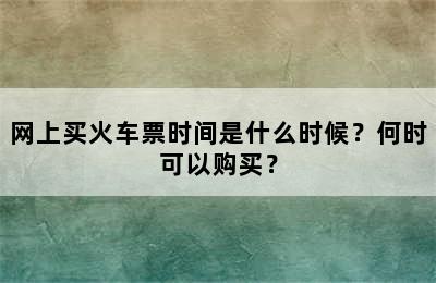 网上买火车票时间是什么时候？何时可以购买？
