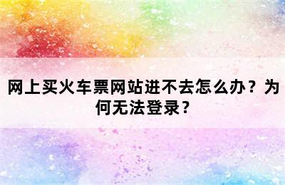 网上买火车票网站进不去怎么办？为何无法登录？