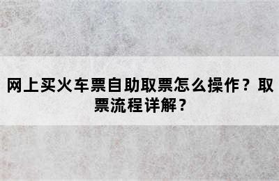 网上买火车票自助取票怎么操作？取票流程详解？