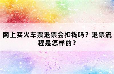 网上买火车票退票会扣钱吗？退票流程是怎样的？