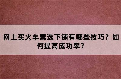 网上买火车票选下铺有哪些技巧？如何提高成功率？