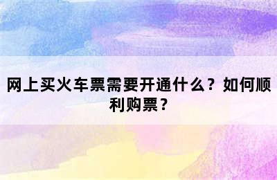 网上买火车票需要开通什么？如何顺利购票？