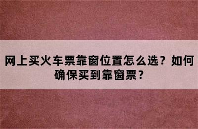 网上买火车票靠窗位置怎么选？如何确保买到靠窗票？