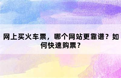 网上买火车票，哪个网站更靠谱？如何快速购票？