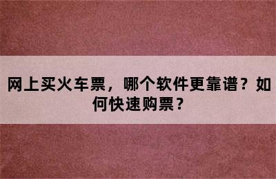 网上买火车票，哪个软件更靠谱？如何快速购票？